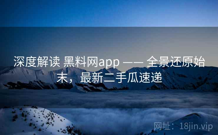 深度解读 黑料网app —— 全景还原始末,最新二手瓜速递