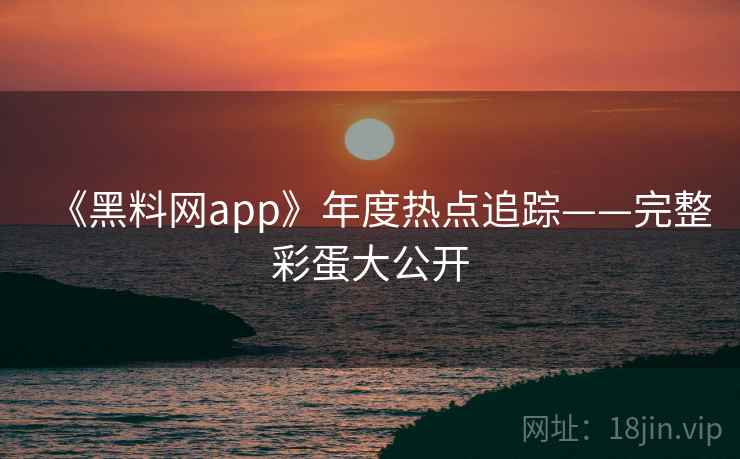 《黑料网app》年度热点追踪——完整彩蛋大公开 第2张 《黑料网app》年度热点追踪——完整彩蛋大公开 第2张
