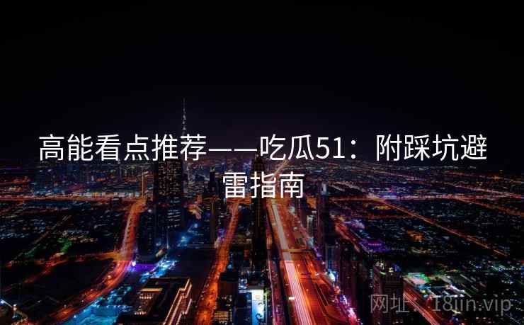 高能看点推荐——吃瓜51:附踩坑避雷指南 第1张 高能看点推荐——吃瓜51:附踩坑避雷指南 第1张
