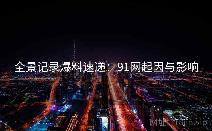 全景记录爆料速递:91网起因与影响
