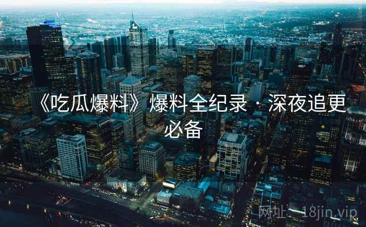 《吃瓜爆料》爆料全纪录 · 深夜追更必备