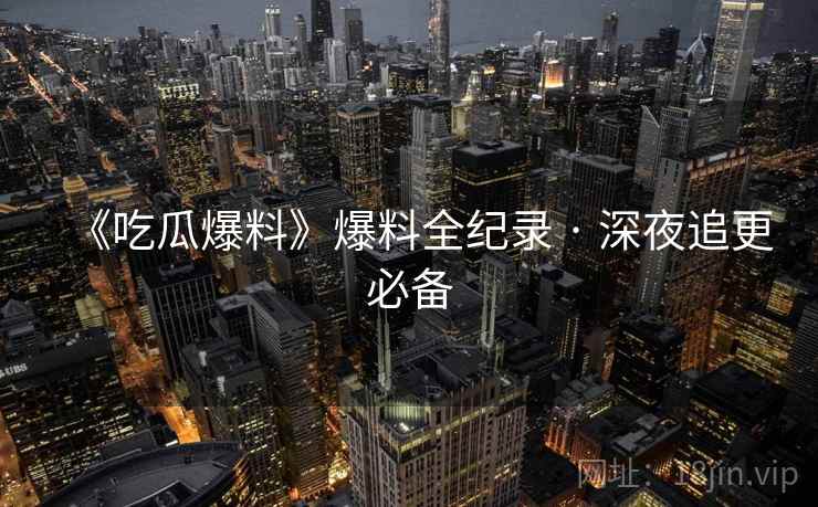 《吃瓜爆料》爆料全纪录 · 深夜追更必备