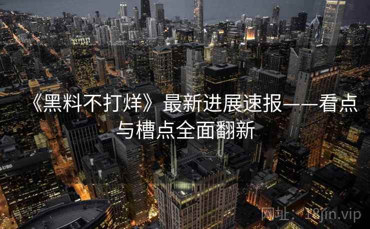 《黑料不打烊》最新进展速报——看点与槽点全面翻新