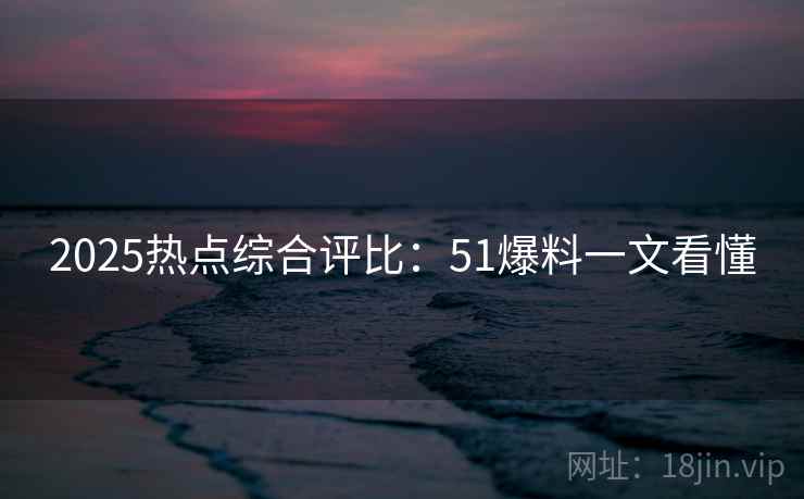 2025热点综合评比:51爆料一文看懂