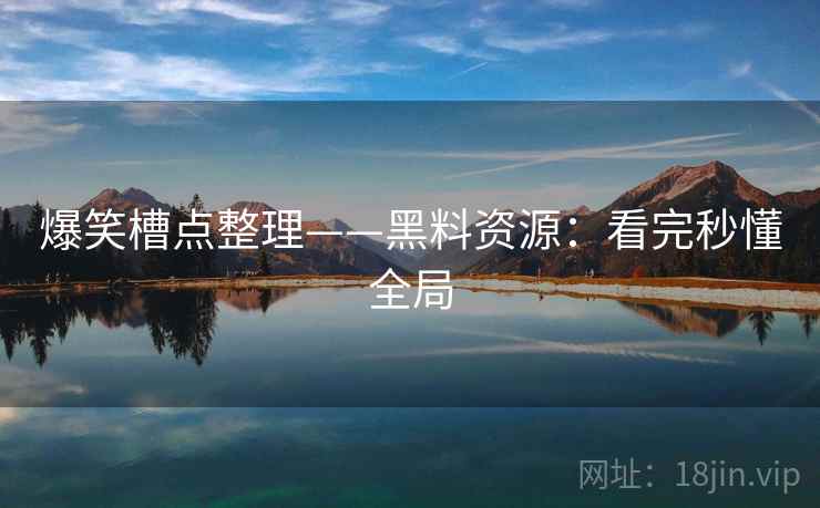 爆笑槽点整理——黑料资源:看完秒懂全局