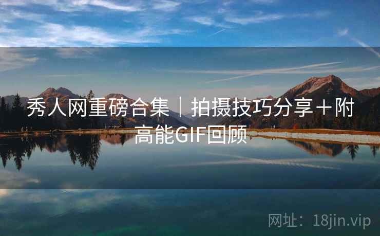 秀人网重磅合集|拍摄技巧分享+附高能GIF回顾