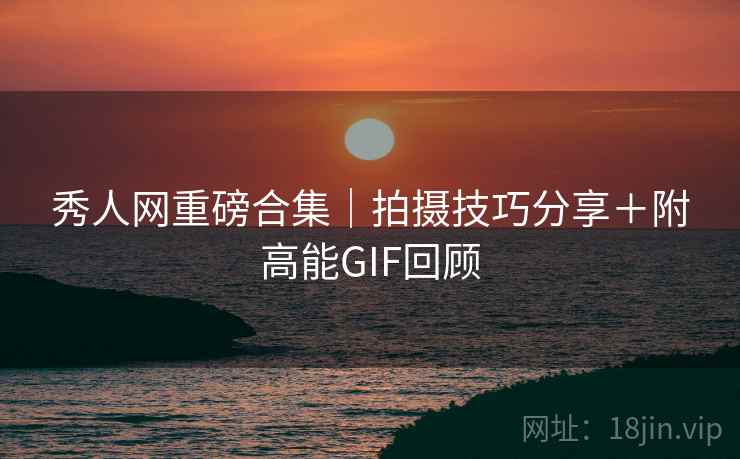 秀人网重磅合集|拍摄技巧分享+附高能GIF回顾