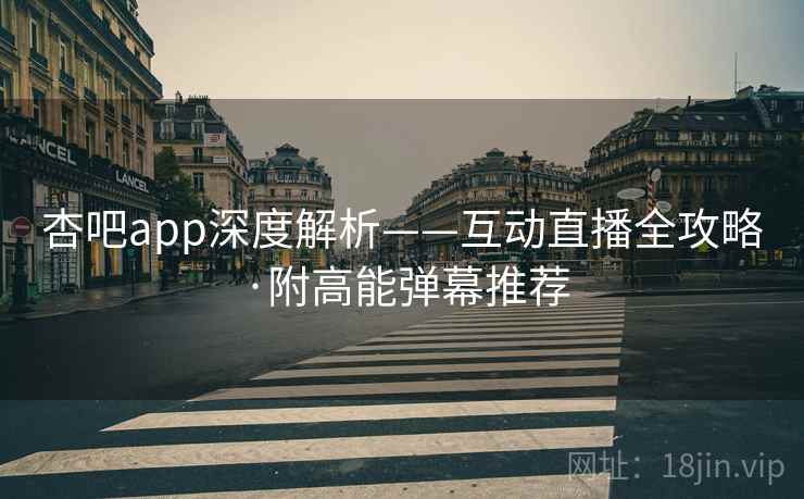 杏吧app深度解析——互动直播全攻略·附高能弹幕推荐