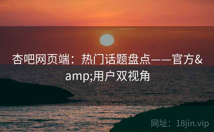 杏吧网页端:热门话题盘点——官方&用户双视角