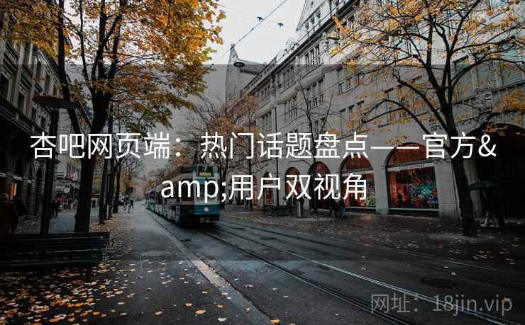 杏吧网页端:热门话题盘点——官方&用户双视角