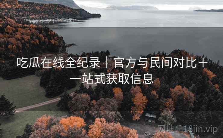 吃瓜在线全纪录|官方与民间对比+一站式获取信息