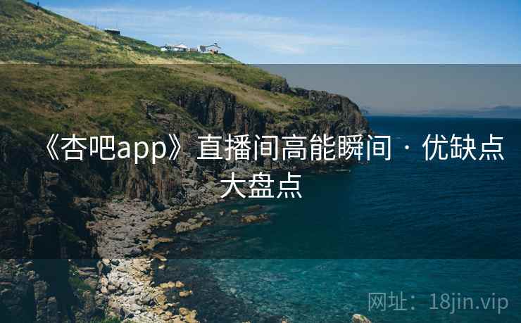 《杏吧app》直播间高能瞬间 · 优缺点大盘点