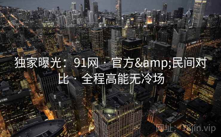 独家曝光:91网 · 官方&民间对比 · 全程高能无冷场