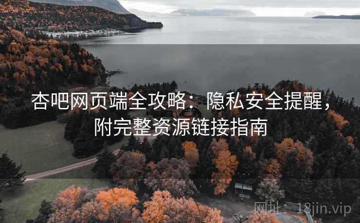 杏吧网页端全攻略:隐私安全提醒,附完整资源链接指南