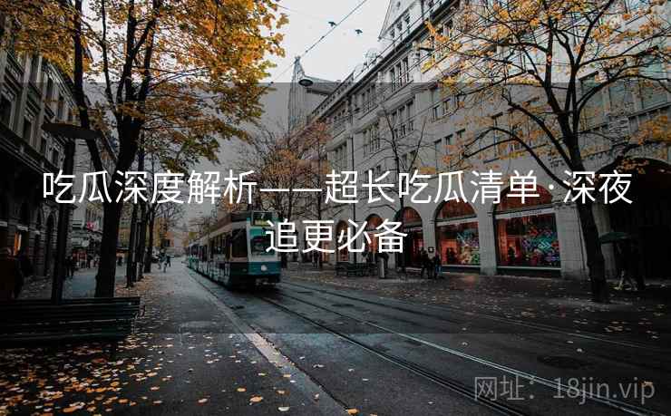 吃瓜深度解析——超长吃瓜清单·深夜追更必备