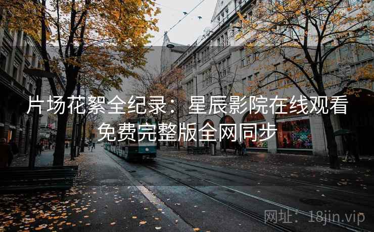 片场花絮全纪录:星辰影院在线观看免费完整版全网同步