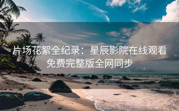 片场花絮全纪录:星辰影院在线观看免费完整版全网同步