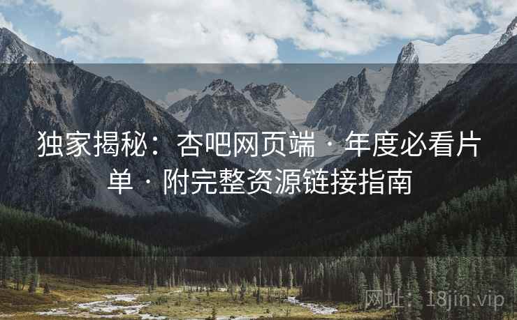 独家揭秘:杏吧网页端 · 年度必看片单 · 附完整资源链接指南