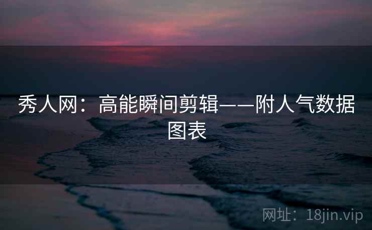 秀人网:高能瞬间剪辑——附人气数据图表