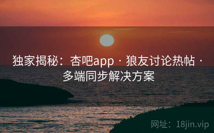 独家揭秘:杏吧app · 狼友讨论热帖 · 多端同步解决方案