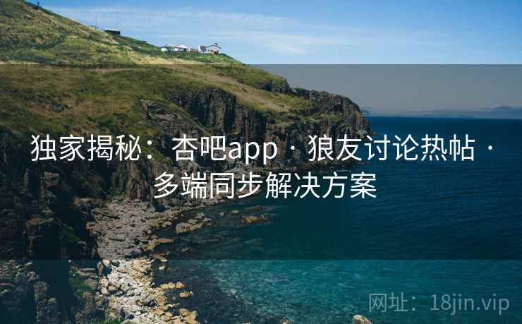 独家揭秘:杏吧app · 狼友讨论热帖 · 多端同步解决方案