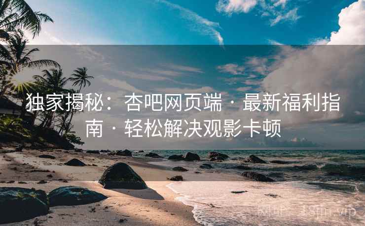 独家揭秘:杏吧网页端 · 最新福利指南 · 轻松解决观影卡顿