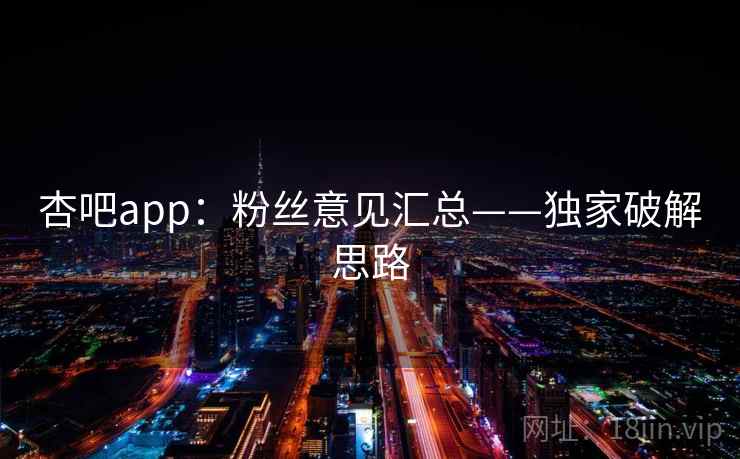 杏吧app:粉丝意见汇总——独家破解思路
