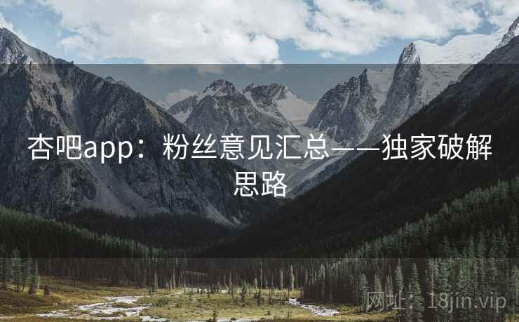 杏吧app:粉丝意见汇总——独家破解思路