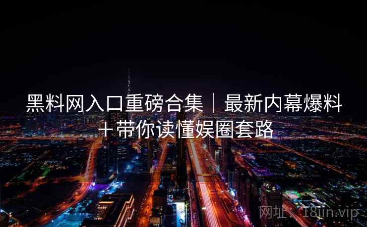 黑料网入口重磅合集|最新内幕爆料+带你读懂娱圈套路 第2张 黑料网入口重磅合集|最新内幕爆料+带你读懂娱圈套路 第2张