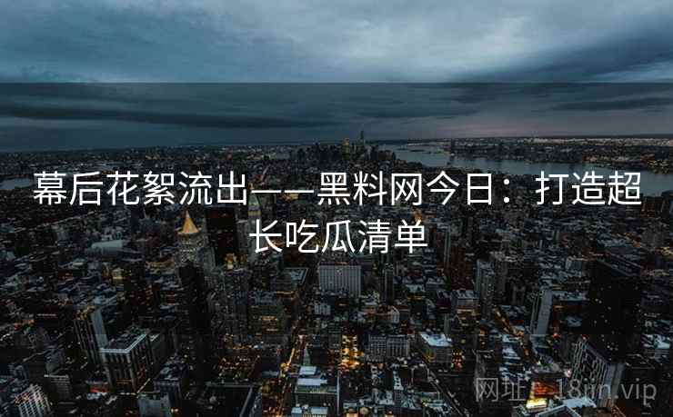 幕后花絮流出——黑料网今日:打造超长吃瓜清单