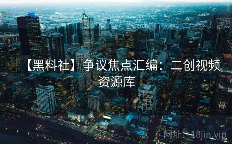 【黑料社】争议焦点汇编:二创视频资源库 第1张 【黑料社】争议焦点汇编:二创视频资源库 第1张