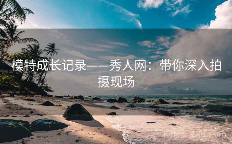 模特成长记录——秀人网:带你深入拍摄现场