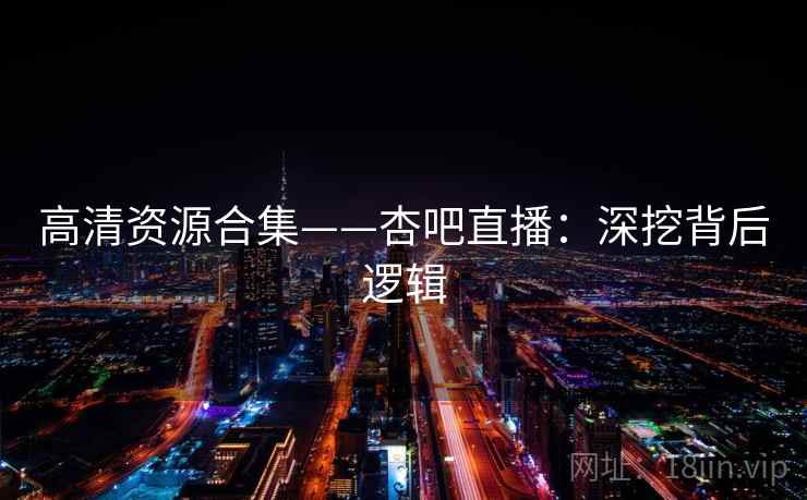 高清资源合集——杏吧直播:深挖背后逻辑