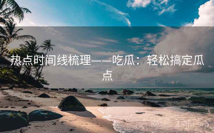 热点时间线梳理——吃瓜:轻松搞定瓜点