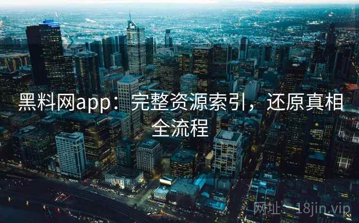 黑料网app:完整资源索引,还原真相全流程