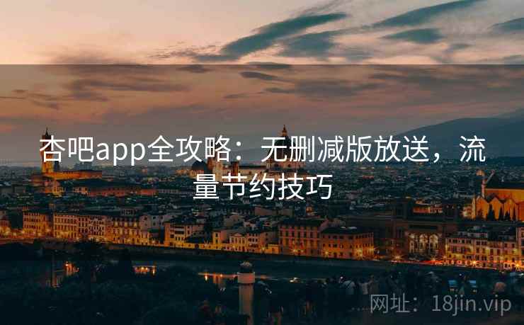 杏吧app全攻略:无删减版放送,流量节约技巧